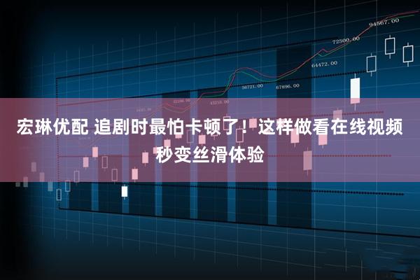 宏琳优配 追剧时最怕卡顿了！这样做看在线视频秒变丝滑体验
