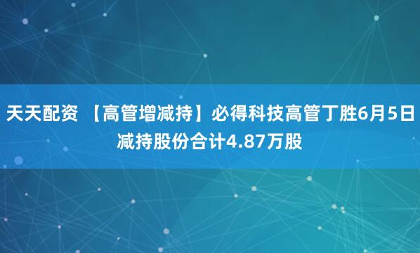 天天配资 【高管增减持】必得科技高管丁胜6月5日减持股份合计4.87万股