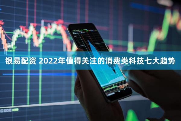 银易配资 2022年值得关注的消费类科技七大趋势