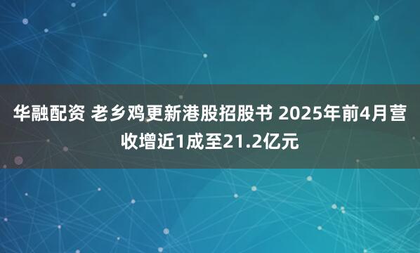 华融配资 老乡鸡更新港股招股书 2025年前4月营收增近1成至21.2亿元