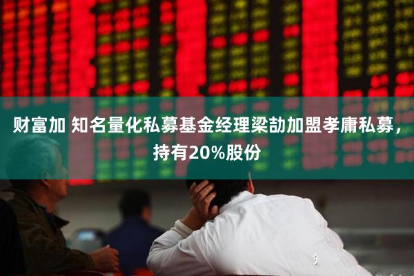 财富加 知名量化私募基金经理梁劼加盟孝庸私募，持有20%股份