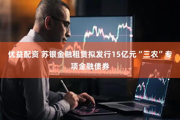 优益配资 苏银金融租赁拟发行15亿元“三农”专项金融债券