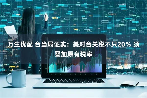 万生优配 台当局证实：美对台关税不只20％ 须叠加原有税率