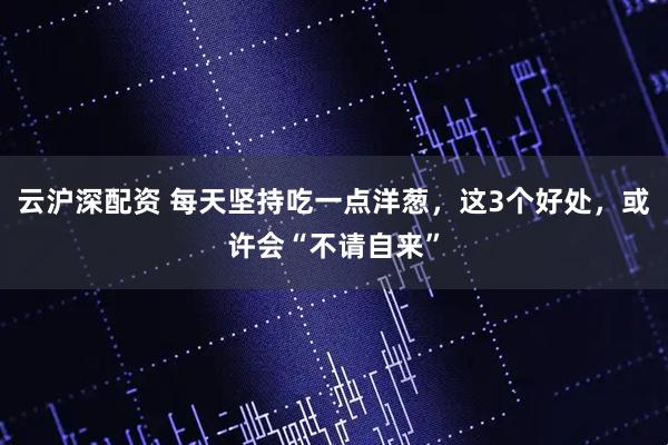 云沪深配资 每天坚持吃一点洋葱，这3个好处，或许会“不请自来”
