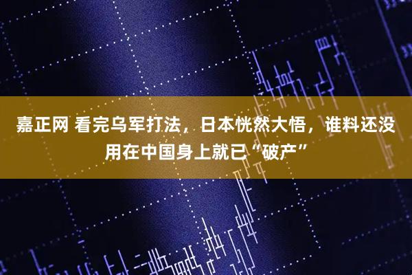 嘉正网 看完乌军打法，日本恍然大悟，谁料还没用在中国身上就已“破产”