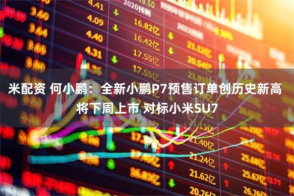 米配资 何小鹏：全新小鹏P7预售订单创历史新高 将下周上市 对标小米SU7