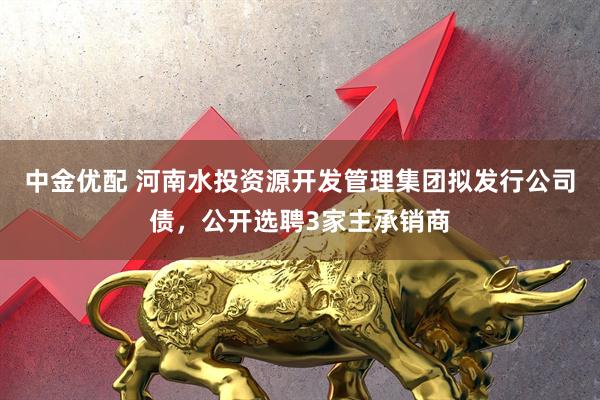 中金优配 河南水投资源开发管理集团拟发行公司债，公开选聘3家主承销商