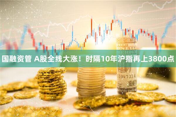 国融资管 A股全线大涨！时隔10年沪指再上3800点