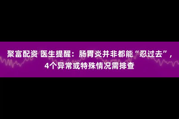 聚富配资 医生提醒：肠胃炎并非都能“忍过去”，4个异常或特殊情况需排查