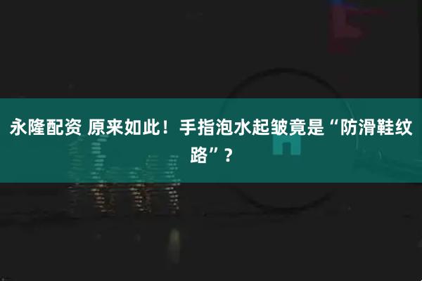 永隆配资 原来如此！手指泡水起皱竟是“防滑鞋纹路”？