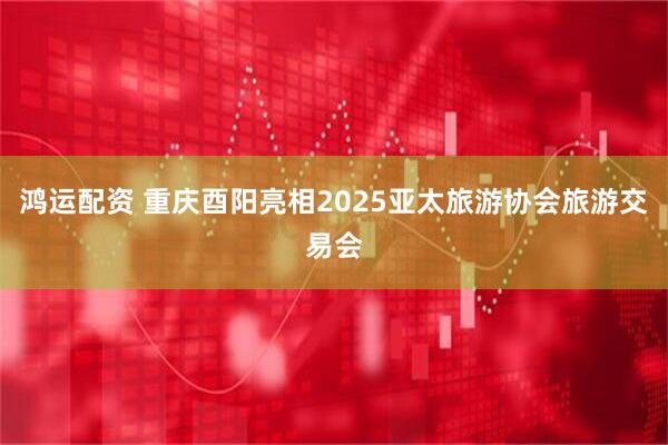 鸿运配资 重庆酉阳亮相2025亚太旅游协会旅游交易会