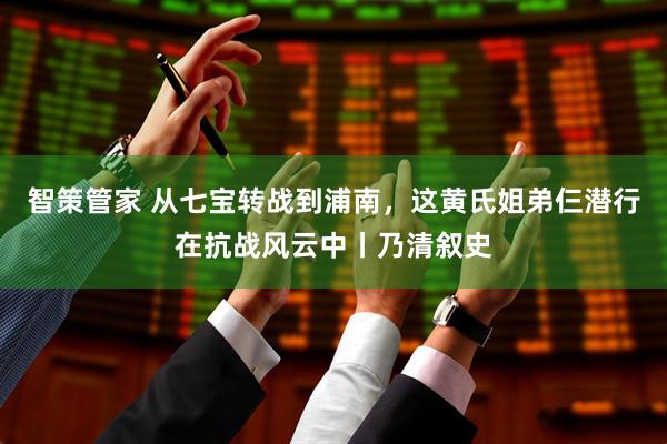 智策管家 从七宝转战到浦南，这黄氏姐弟仨潜行在抗战风云中丨乃清叙史