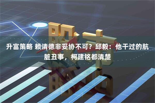 升富策略 赖清德非妥协不可？邱毅：他干过的肮脏丑事，柯建铭都清楚