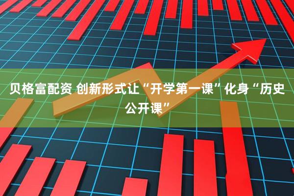 贝格富配资 创新形式让“开学第一课”化身“历史公开课”