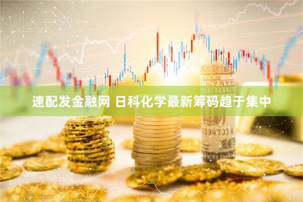 速配发金融网 日科化学最新筹码趋于集中