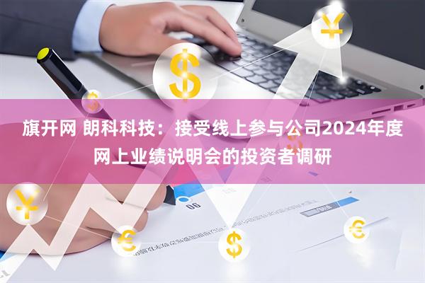 旗开网 朗科科技：接受线上参与公司2024年度网上业绩说明会的投资者调研