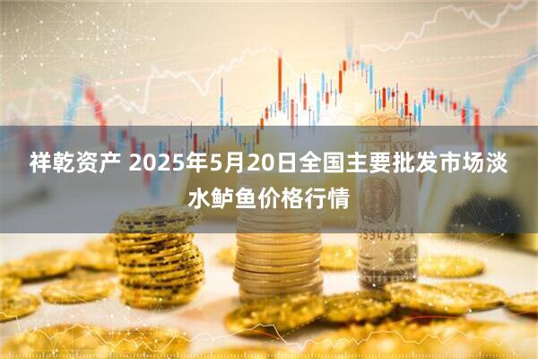 祥乾资产 2025年5月20日全国主要批发市场淡水鲈鱼价格行情