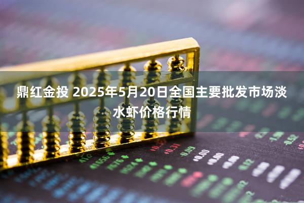 鼎红金投 2025年5月20日全国主要批发市场淡水虾价格行情
