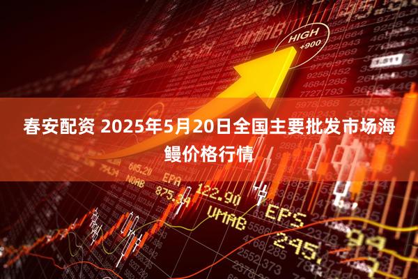 春安配资 2025年5月20日全国主要批发市场海鳗价格行情