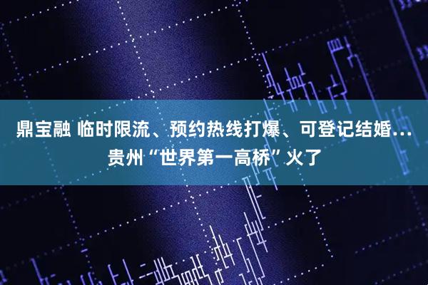 鼎宝融 临时限流、预约热线打爆、可登记结婚…贵州“世界第一高桥”火了