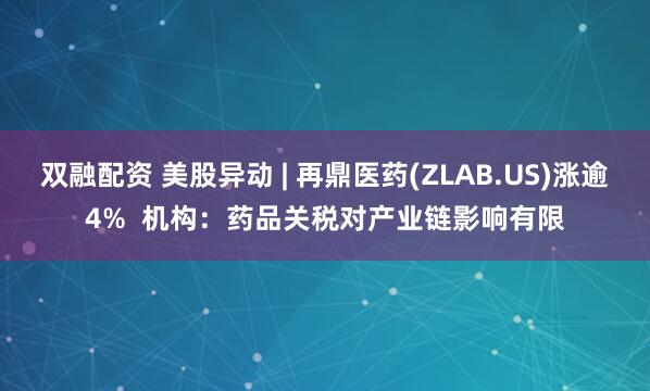 双融配资 美股异动 | 再鼎医药(ZLAB.US)涨逾4%  机构：药品关税对产业链影响有限