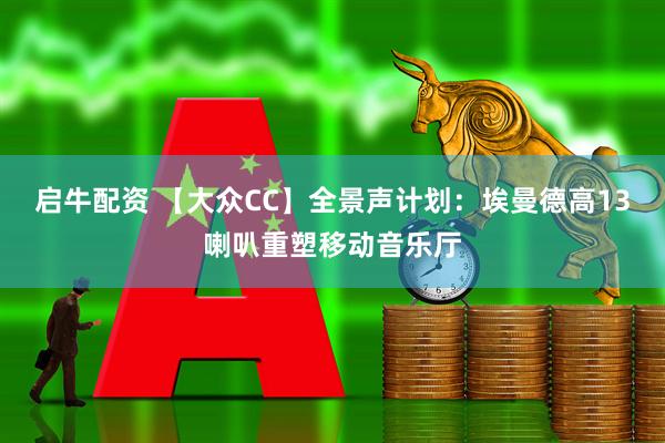启牛配资 【大众CC】全景声计划：埃曼德高13喇叭重塑移动音乐厅
