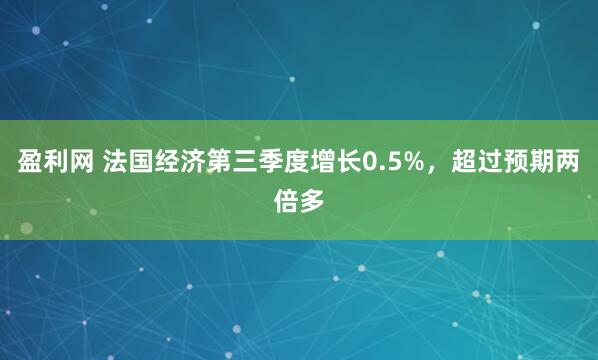 盈利网 法国经济第三季度增长0.5%，超过预期两倍多