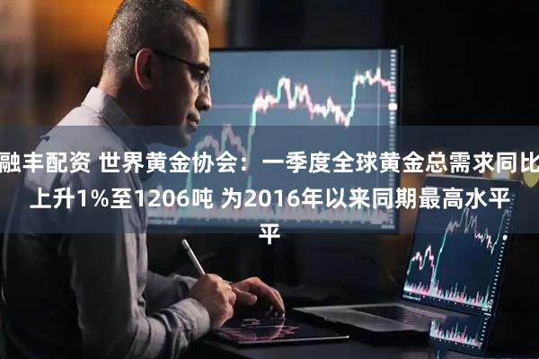 融丰配资 世界黄金协会：一季度全球黄金总需求同比上升1%至1206吨 为2016年以来同期最高水平
