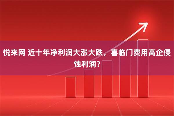 悦来网 近十年净利润大涨大跌，喜临门费用高企侵蚀利润？