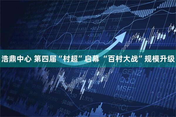 浩鼎中心 第四届“村超”启幕 “百村大战”规模升级