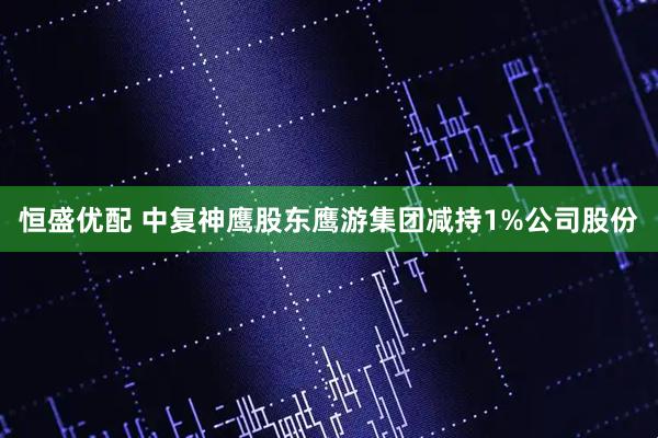 恒盛优配 中复神鹰股东鹰游集团减持1%公司股份