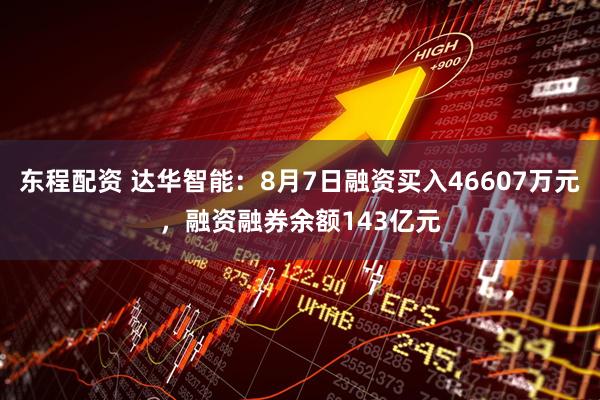 东程配资 达华智能：8月7日融资买入46607万元，融资融券余额143亿元